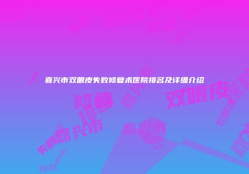 嘉兴市双眼皮失败修复术医院排名及详细介绍
