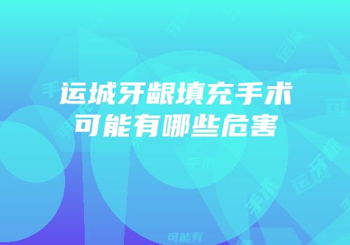 运城牙龈填充手术可能有哪些危害
