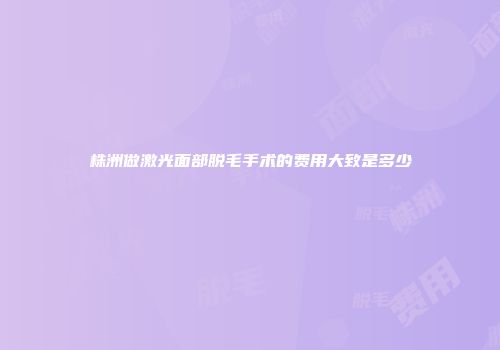 株洲做激光面部脱毛手术的费用大致是多少