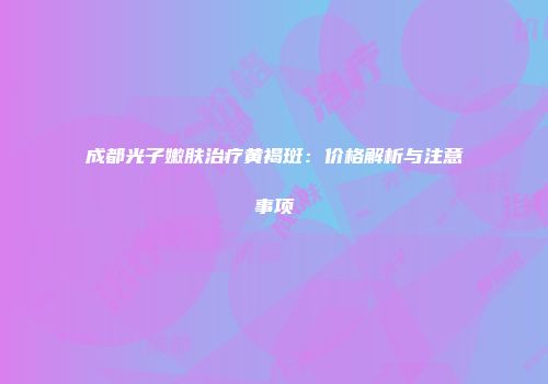 成都光子嫩肤治疗黄褐斑：价格解析与注意事项