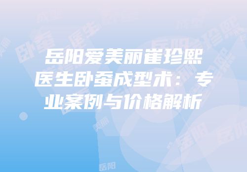 岳阳爱美丽崔珍熙医生卧蚕成型术：专业案例与价格解析
