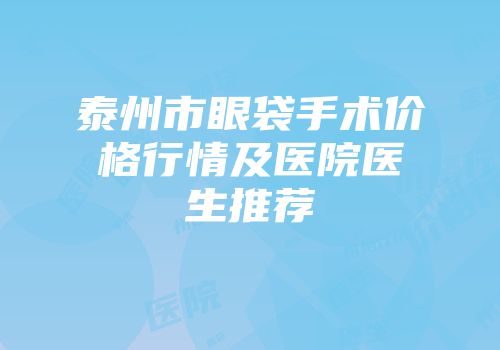 泰州市眼袋手术价格行情及医院医生推荐