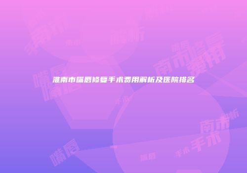 淮南市嘴唇修复手术费用解析及医院排名