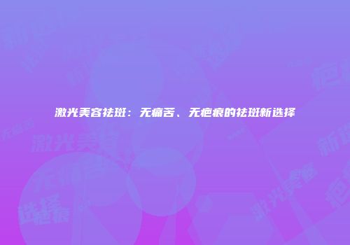 激光美容祛斑：无痛苦、无疤痕的祛斑新选择