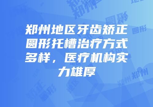 郑州地区牙齿矫正圆形托槽治疗方式多样，医疗机构实力雄厚