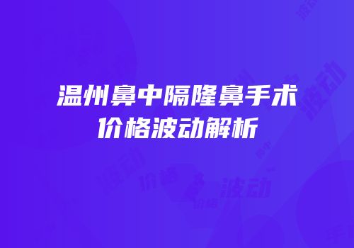 温州鼻中隔隆鼻手术价格波动解析