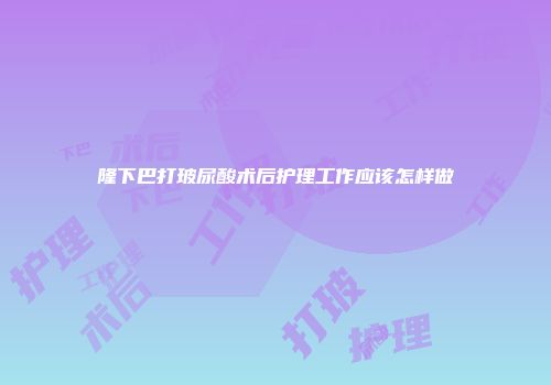 隆下巴打玻尿酸术后护理工作应该怎样做