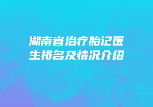 湖南省治疗胎记医生排名及情况介绍