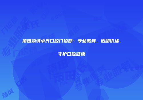 莆田荔城卓氏口腔门诊部：专业服务，透明价格，守护口腔健康