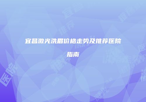 宜昌激光洗眉价格走势及推荐医院指南