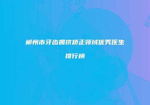 郴州市牙齿拥挤矫正领域优秀医生排行榜