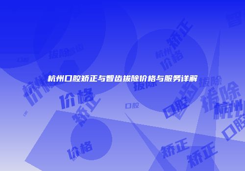 杭州口腔矫正与智齿拔除价格与服务详解
