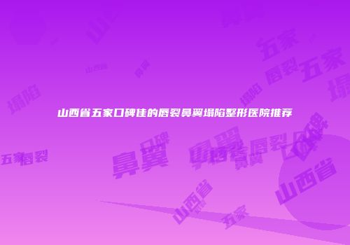 山西省五家口碑佳的唇裂鼻翼塌陷整形医院推荐
