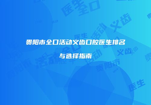 贵阳市全口活动义齿口腔医生排名与选择指南