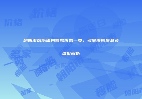 朝阳市溶脂蛋白瘦脸价格一览：多家医院信息及均价解析