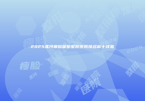 2025漯河瘦脸吸脂整形医院排名前十详览