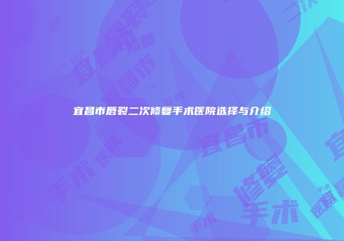 宜昌市唇裂二次修复手术医院选择与介绍