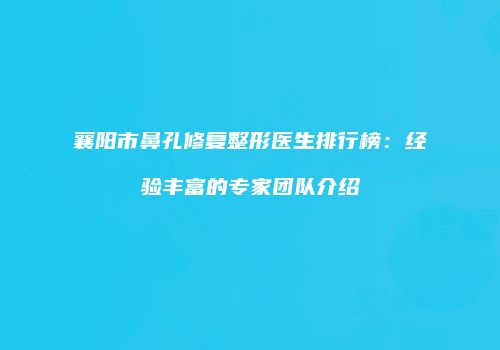 襄阳市鼻孔修复整形医生排行榜：经验丰富的专家团队介绍