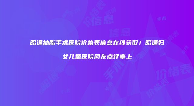 昭通抽脂手术医院价格表信息在线获取！昭通妇女儿童医院网友点评奉上