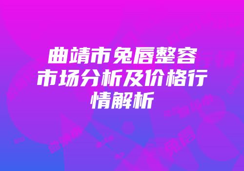 曲靖市兔唇整容市场分析及价格行情解析