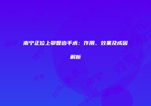 南宁正位上鄂智齿手术：作用、效果及成因解析