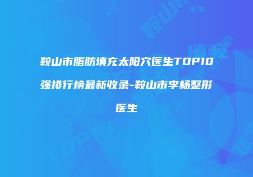 鞍山市脂肪填充太阳穴医生TOP10强排行榜最新收录-鞍山市李杨整形医生