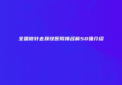全国微针去颈纹医院排名前50强介绍