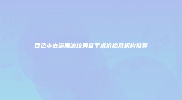 百色市去嘴角皱纹美容手术价格及机构推荐