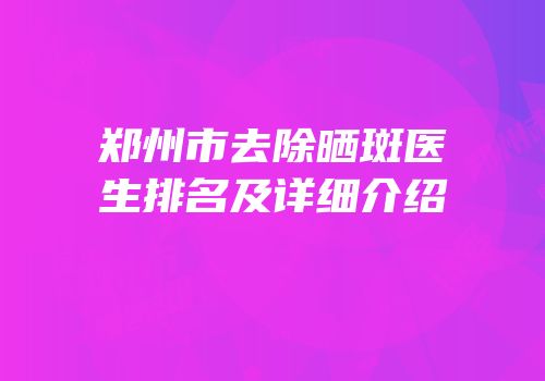 郑州市去除晒斑医生排名及详细介绍