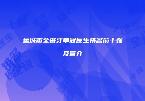 运城市全瓷牙单冠医生排名前十强及简介