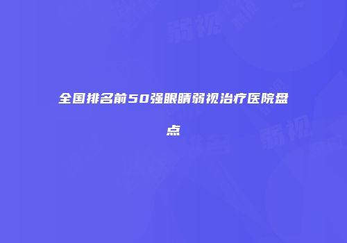 全国排名前50强眼睛弱视治疗医院盘点