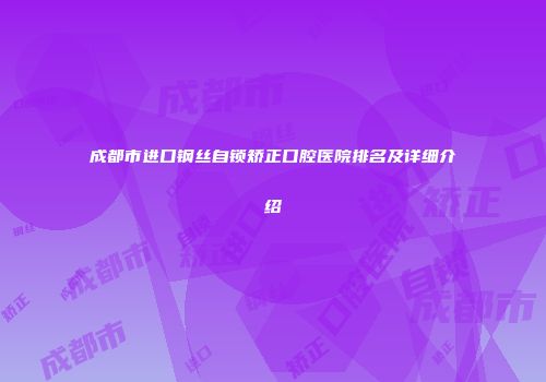 成都市进口钢丝自锁矫正口腔医院排名及详细介绍