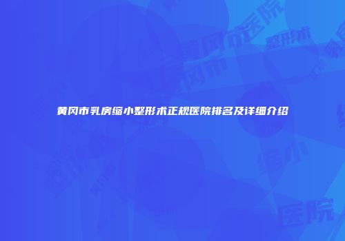 黄冈市乳房缩小整形术正规医院排名及详细介绍