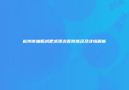 杭州市抽脂减肥术顶尖医院排名及详情解析