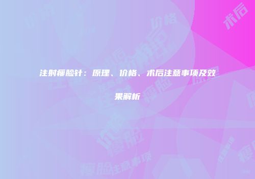 注射瘦脸针：原理、价格、术后注意事项及效果解析