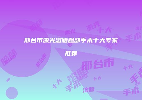 邢台市激光溶脂脸部手术十大专家推荐
