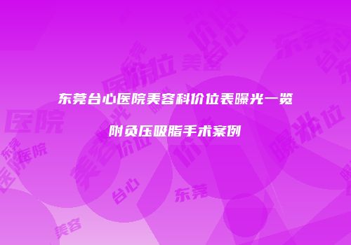 东莞台心医院美容科价位表曝光一览附负压吸脂手术案例