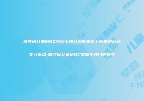 陕西省儿童MRC早期干预口腔医生前十医生排名榜实力盘点-陕西省儿童MRC早期干预口腔医生