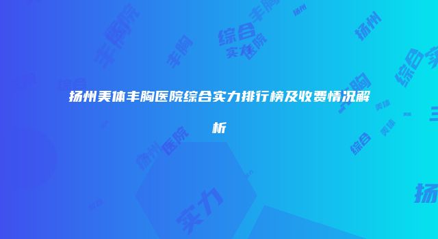 扬州美体丰胸医院综合实力排行榜及收费情况解析