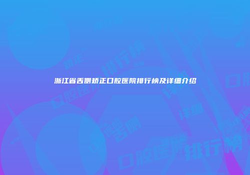 浙江省舌侧矫正口腔医院排行榜及详细介绍