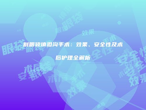割眼袋填泪沟手术：效果、安全性及术后护理全解析