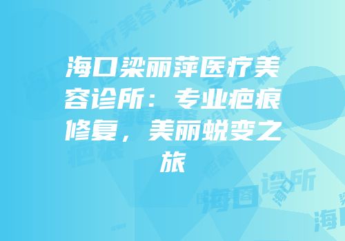 海口梁丽萍医疗美容诊所：专业疤痕修复，美丽蜕变之旅