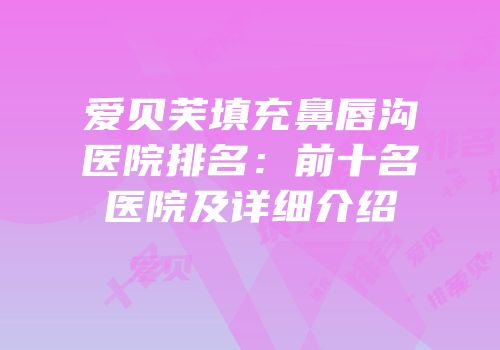 爱贝芙填充鼻唇沟医院排名：前十名医院及详细介绍