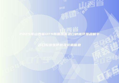 2025年山西省DTS韩国原装进口种植牙排名前十名口腔医生评测及价格信息
