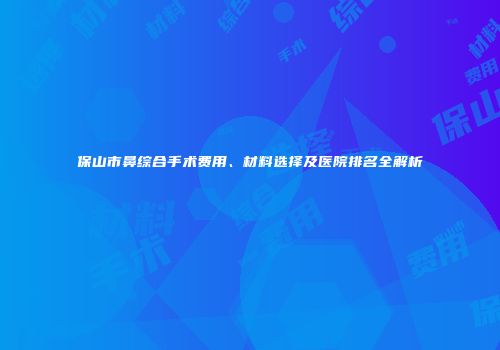保山市鼻综合手术费用、材料选择及医院排名全解析