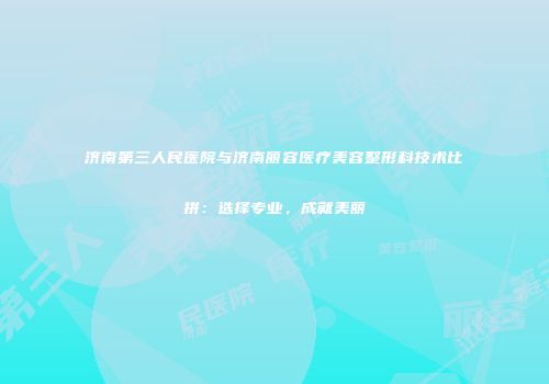 济南第三人民医院与济南丽容医疗美容整形科技术比拼：选择专业，成就美丽