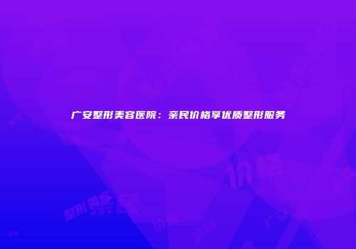 广安整形美容医院：亲民价格享优质整形服务