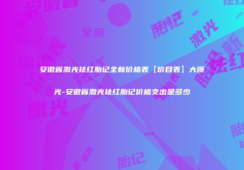 安徽省激光祛红胎记全新价格表【价目表】大曝光-安徽省激光祛红胎记价格支出是多少