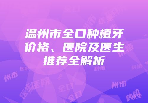 温州市全口种植牙价格、医院及医生推荐全解析