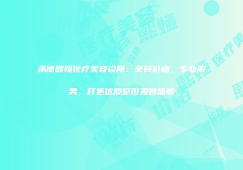 承德熙娅医疗美容诊所：亲民价格，专业服务，打造优质整形美容体验